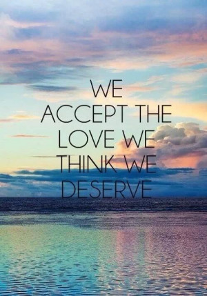 We accept the love we think we deserve. I deserve better!