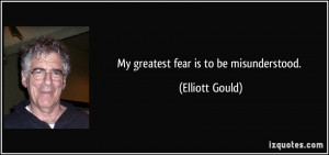 My greatest fear is to be misunderstood. - Elliott Gould