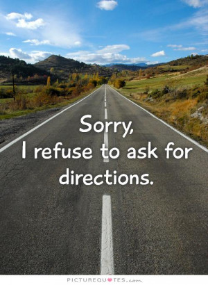Sorry, I refuse to ask for directions Picture Quote #1