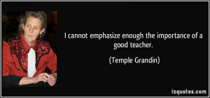 cannot emphasize enough the importance of a good teacher. - Temple ...