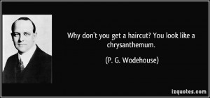 Why don't you get a haircut? You look like a chrysanthemum. - P. G ...