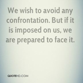 We wish to avoid any confrontation. But if it is imposed on us, we are ...