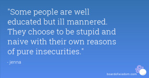 people are well educated but ill mannered. They choose to be stupid ...