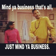 ... Mind ya business that's alllllll just mind ya business
