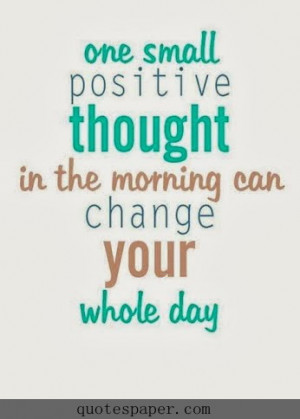 One small positive thought in the morning can change your whole day.