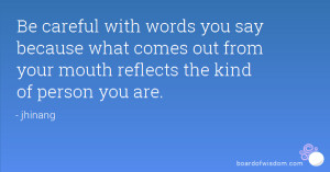 Be careful with words you say because what comes out from your mouth ...