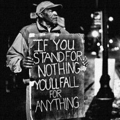 If you stand for nothing you'll fall for anything! More