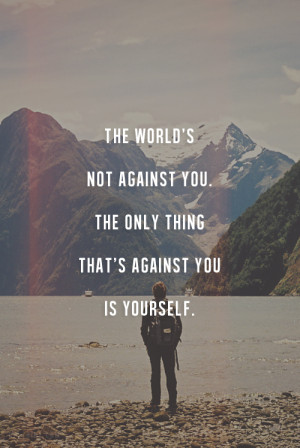 The world’s not against you. The only thing that’s against you is ...