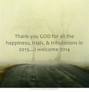 Thank you GOD for all the happiness, trials, & tribulations in 2013 ...