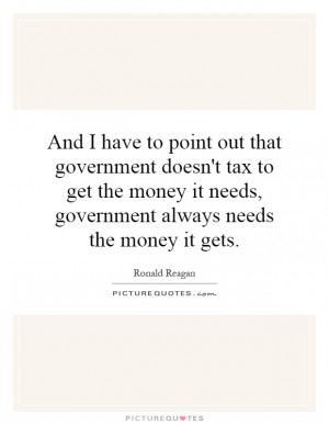 it needs government always needs the money it gets Picture Quote 1