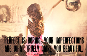 Perfect is boring. Your imperfections are what truely make you ...