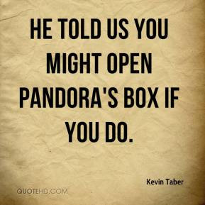 Kevin Taber - He told us you might open Pandora's Box if you do.