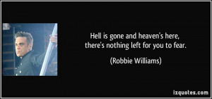 ... heaven's here, there's nothing left for you to fear. - Robbie Williams