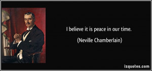 believe it is peace in our time. - Neville Chamberlain
