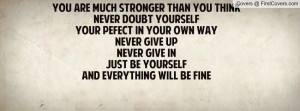 You are much stronger than you thinkNever doubt yourselfYour pefect in ...