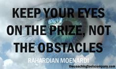Keep your eyes on the prize, not the obstacles.