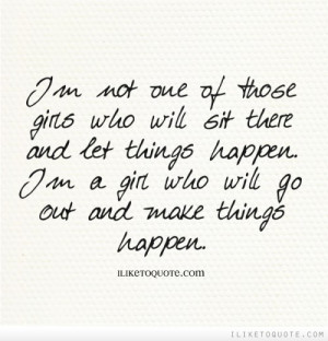 ... let things happen. I'm a girl who will go out and make things happen