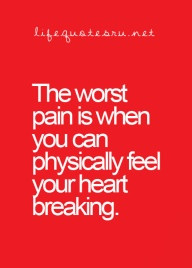 quotes like The worst pain is when you can physically feel your heart ...