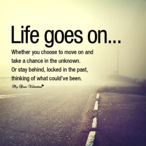 Life goes on... whether you choose to move on and take a chance in the ...