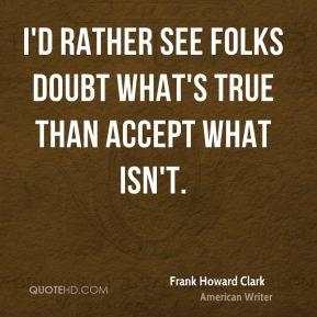 rather see folks doubt what's true than accept what isn't.