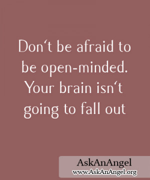 Don’t be afraid to be open-minded. Your brain isn’t going to fall ...