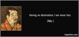 Having no destination, I am never lost. - Ikkyū