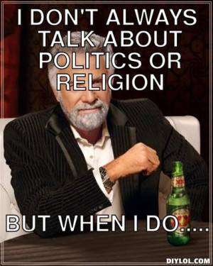 don't always talk about politics or religion, but when i do.....