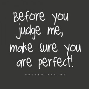 Before you judge me, make sure you're perfect