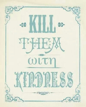 Kill them with kindness.