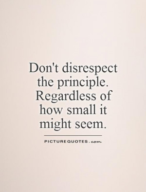 Don't disrespect the principle. Regardless of how small it might seem ...