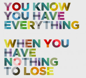 You know you have everything, when you have nothing to lose
