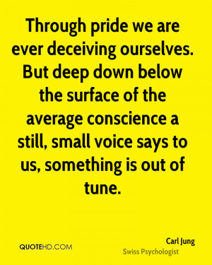 Through pride we are ever deceiving ourselves. But deep down below the ...