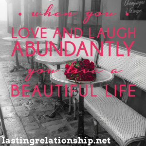 When you love and laugh abundantly, you live a beautiful life.