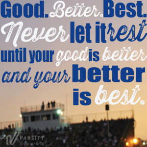 Good. Better. Best. Never let it rest until your good is better and ...