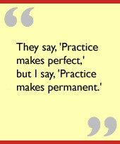 They say, 'Practice makes perfect,' but I say, 'Practice makes ...