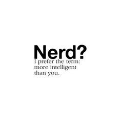 ... Nerd? I prefer the term: more intelligent than you.