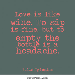 Love is like wine. To sip is fine, but to empty the bottle is a ...