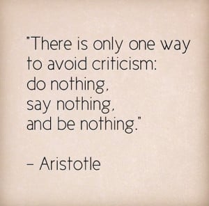 There is only one way to avoid criticism: Do nothing, say nothing, and ...