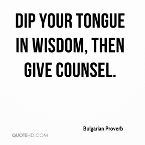 Bulgarian Proverb - Dip your tongue in wisdom, then give counsel.