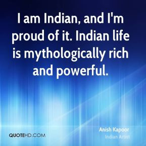Anish Kapoor - I am Indian, and I'm proud of it. Indian life is ...