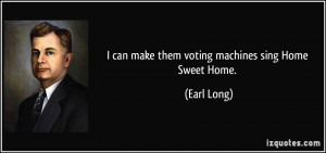 can make them voting machines sing Home Sweet Home. - Earl Long