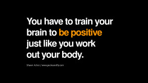 ... brain to be positive just like you work out your body. – Shawn Achor