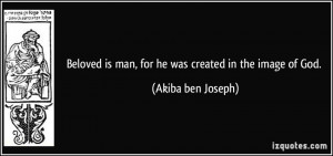 Beloved is man, for he was created in the image of God. - Akiba ben ...