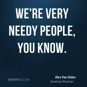 Alex Van Halen - We're very needy people, you know.