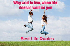 Why wait to live, when life doesn't wait for you.