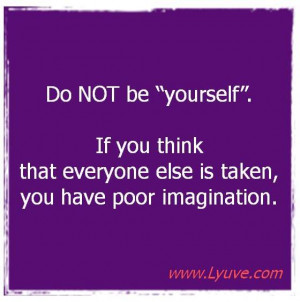 Don't be yourself. When Oscar Wilde said that everyone else was taken ...