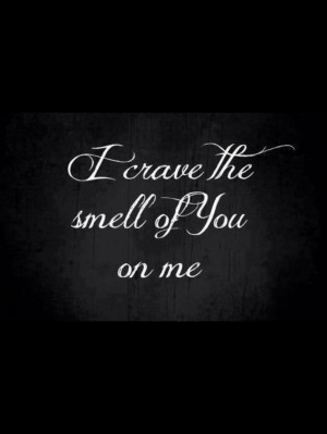 crave you and love hugging you because I get to smell you. Also be ...