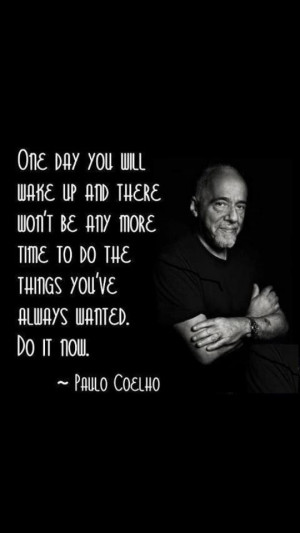you will wake up an there won't be any more time to do the things you ...