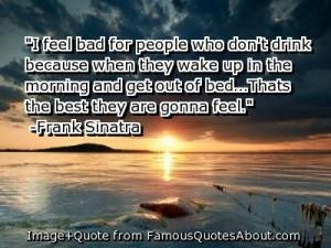 Frank Sinatra Quote: I feel bad for people who don't drink because ...