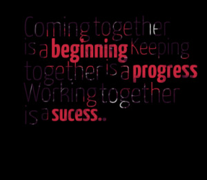 Coming together is a beginning Keeping together is a progress Working ...
